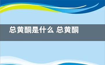 总黄酮是什么 总黄酮含有雌激素吗？